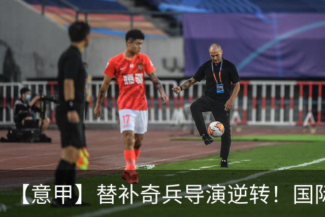 【意甲】替补奇兵导演逆转！国际米兰3比1博洛尼亚