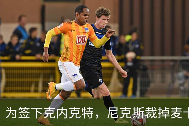 为签下克内克特，尼克斯裁掉麦卡拉尔