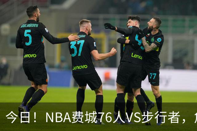 今日！NBA费城76人VS步行者，詹姆斯+恩比德PK哈利伯顿，CCTV5不转，2大平台直播
