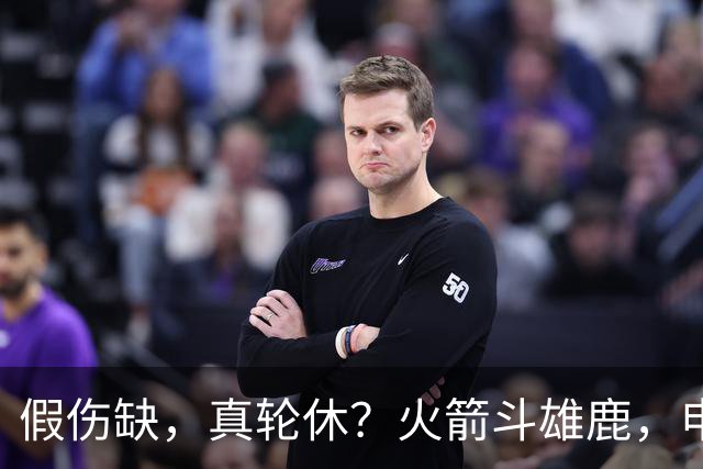 假伤缺，真轮休？火箭斗雄鹿，申京不打！蓄力死磕雷霆？乌度卡很精明