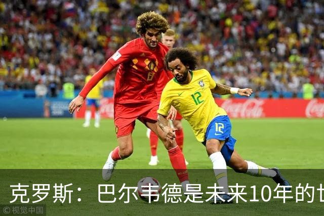 克罗斯：巴尔韦德是未来10年的世界级 我是他粉丝