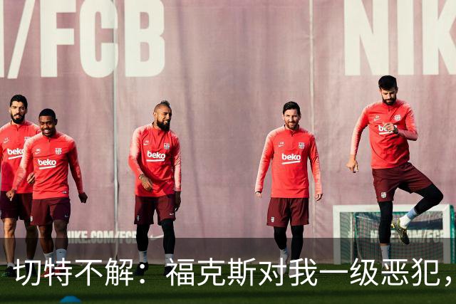切特不解：福克斯对我一级恶犯，为何我们队三人吃T？