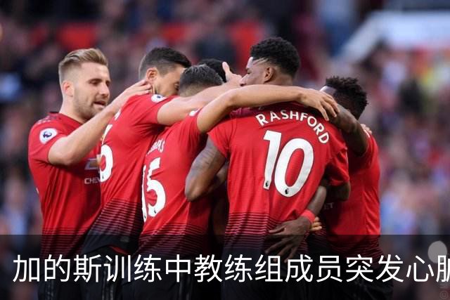 加的斯训练中教练组成员突发心脏骤停，俱乐部医生抢救后化险为夷