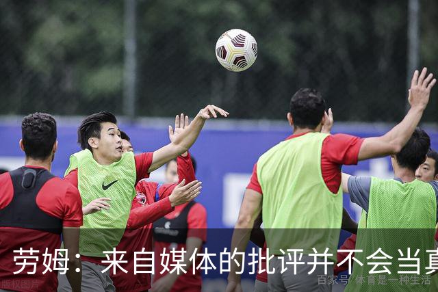 劳姆：来自媒体的批评并不会当真，对阵皇马我会努力调整自己