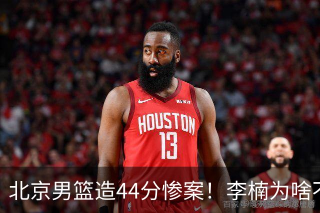 北京男篮造44分惨案！李楠为啥不肯放水？不是有仇，或是怕再被罚