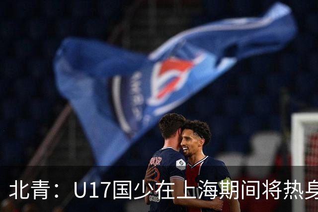 北青：U17国少在上海期间将热身海港U20，11月7日去卡塔尔