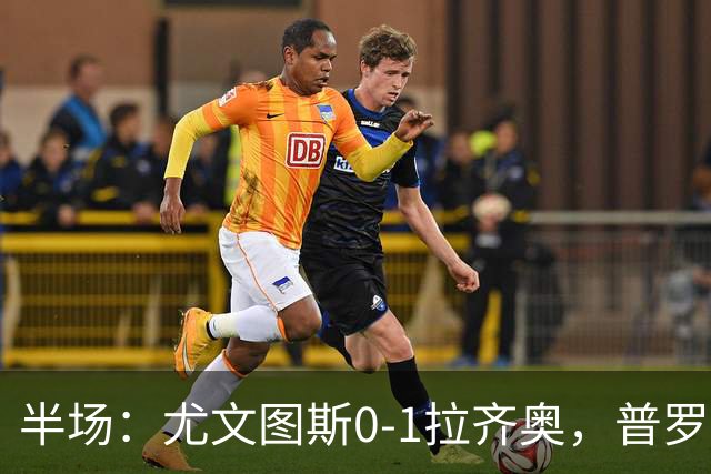半场：尤文图斯0-1拉齐奥，普罗夫斯特高破僵
