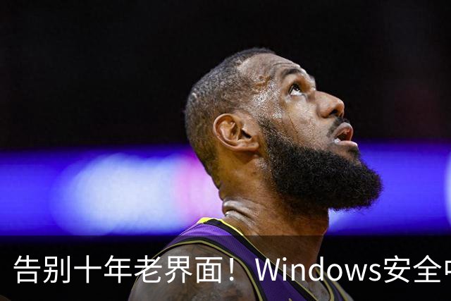 告别十年老界面！Windows安全中心换新装：终于对齐Win11