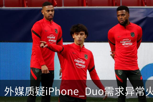 外媒质疑iPhone Duo需求异常火爆：苹果供应不足仓促上市