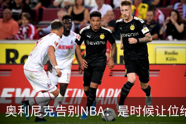 奥利尼克告别NBA：是时候让位给年轻一代了