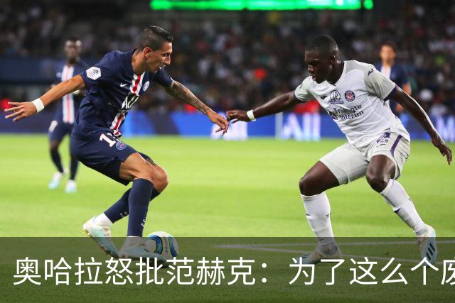 奥哈拉怒批范赫克：为了这么个废物，热刺竟然把武什科维奇卖了
