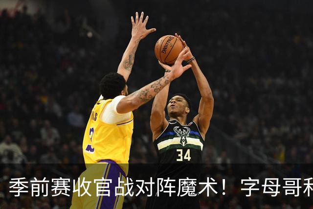 季前赛收官战对阵魔术！字母哥&阿德巴约不会出战