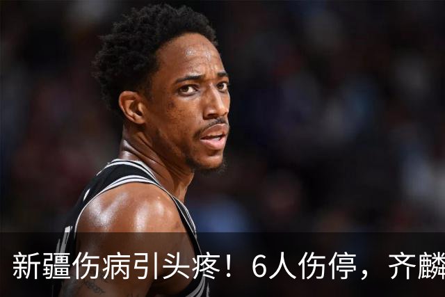 新疆伤病引头疼！6人伤停，齐麟感冒初期，李炎哲杨芮快复出了！