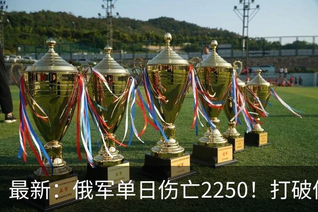 最新：俄军单日伤亡2250！打破俄乌战争以来最高纪录