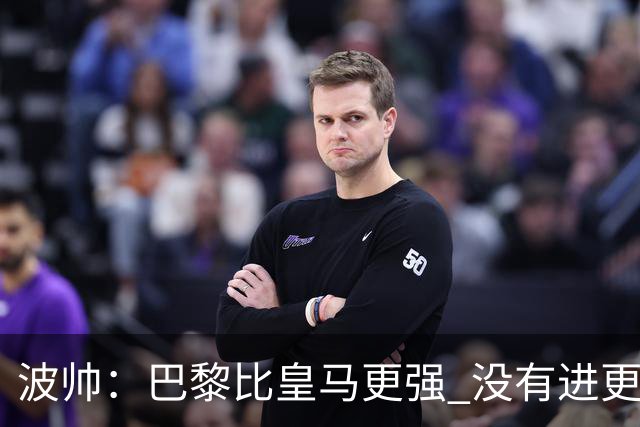 波帅：巴黎比皇马更强 没有进更多球是一大遗憾