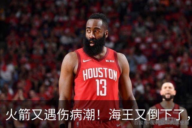 火箭又遇伤病潮！海王又倒下了，乌度卡将重用2人，内线拉响警报