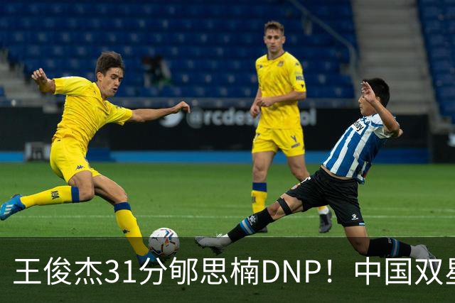 王俊杰31分郇思楠DNP！中国双星境遇两重天 周琦接班人明年会更难