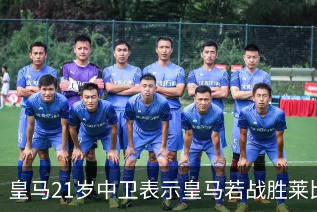 皇马21岁中卫表示皇马若战胜莱比锡，可接近欧冠8强，并欢迎中卫米利唐回归