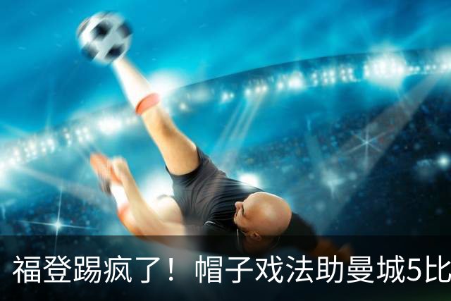 福登踢疯了！帽子戏法助曼城5比1大胜，雅典球队成背景板