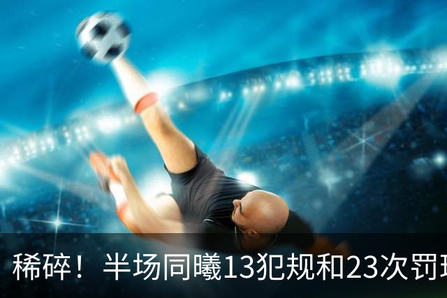 稀碎！半场同曦13犯规&23次罚球 四川16犯规&17次罚球