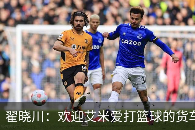翟晓川：欢迎艾米爱打篮球的货车司机 来到首钢主场为我们加油