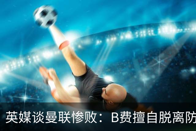 英媒谈曼联惨败：B费擅自脱离防线去逼抢 没遵守卡里克战术