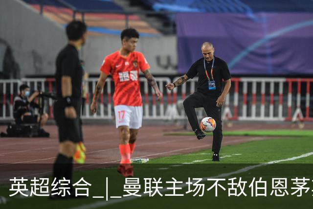 英超综合 | 曼联主场不敌伯恩茅斯 卡里克帅位承压