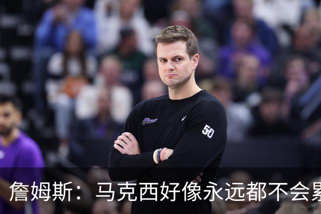 詹姆斯：马克西好像永远都不会累 他是全联盟速度最快的球员之一