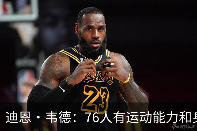 迪恩·韦德：76人有运动能力&身高&球商 防守端全力投入很难击败