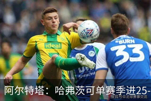 阿尔特塔：哈弗茨可单赛季进25-30球！阿森纳成五大联赛1-0之王！
