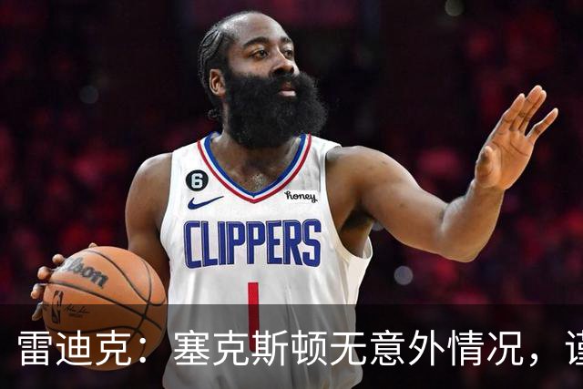 雷迪克：塞克斯顿无意外情况，谨慎起见让他休战