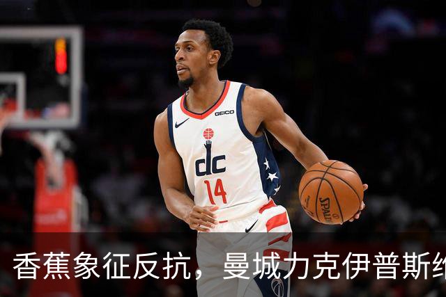香蕉象征反抗，曼城力克伊普斯维奇，福登手持充气香蕉硬刚争议