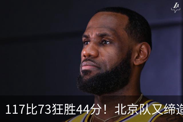 117比73狂胜44分！北京队又缔造一大惨案：广东队真被错怪了？