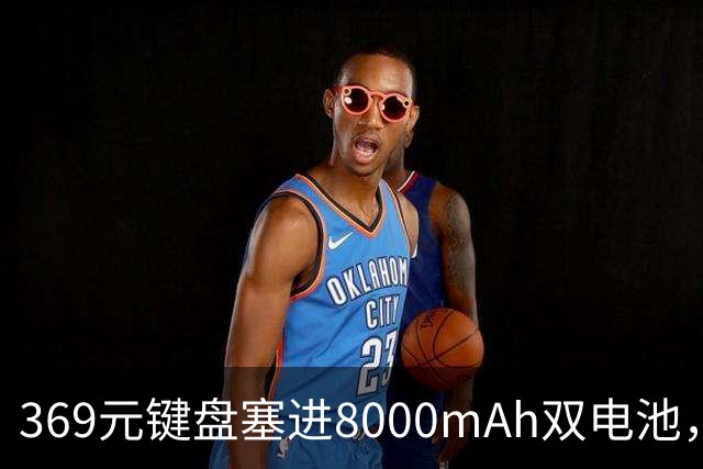 369元键盘塞进8000mAh双电池，还给了8KHz回报率