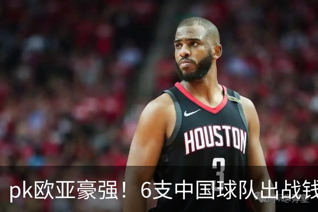 pk欧亚豪强！6支中国球队出战钱潮杯，力争把冠军留在中国